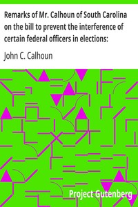 Remarks of Mr. Calhoun of South Carolina on the bill to prevent the interference of certain federal officers in elections: delivered in the Senate of the United States February 22, 1839 kapağı